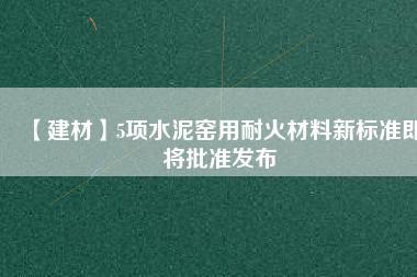 【建材】5項水泥窯用耐火材料新標(biāo)準(zhǔn)即將批準(zhǔn)發(fā)布