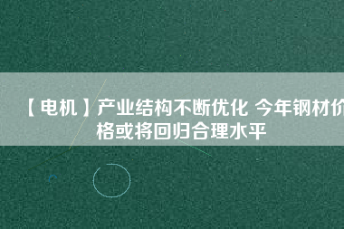 【電機】產(chǎn)業(yè)結構不斷優(yōu)化 今年鋼材價格或將回歸合理水平
          