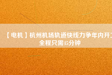 【電機】杭州機場軌道快線力爭年內(nèi)開工 全程只需45分鐘
          