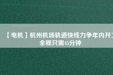 【電機】杭州機場軌道快線力爭年內(nèi)開工 全程只需45分鐘
          