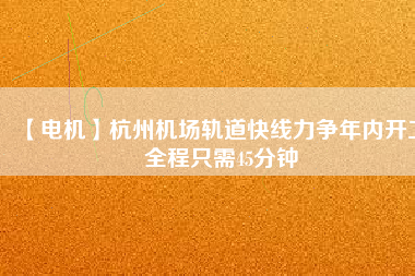 【電機】杭州機場軌道快線力爭年內(nèi)開工 全程只需45分鐘
          
