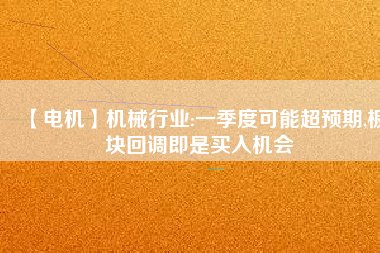 【電機】機械行業(yè):一季度可能超預期,板塊回調即是買入機會
          