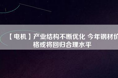 【電機】產(chǎn)業(yè)結構不斷優(yōu)化 今年鋼材價格或將回歸合理水平
          