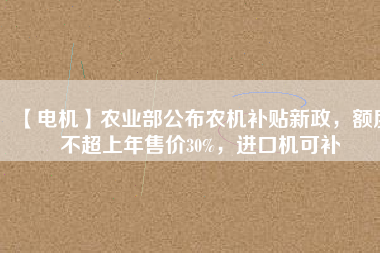 【電機(jī)】農(nóng)業(yè)部公布農(nóng)機(jī)補(bǔ)貼新政，額度不超上年售價(jià)30%，進(jìn)口機(jī)可補(bǔ)
          
