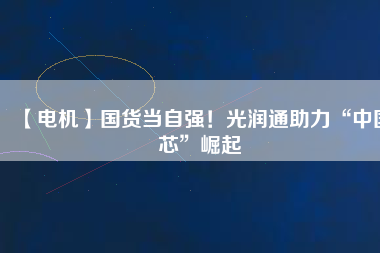 【電機(jī)】國(guó)貨當(dāng)自強(qiáng)！光潤(rùn)通助力“中國(guó)芯”崛起
          