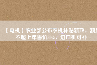 【電機(jī)】農(nóng)業(yè)部公布農(nóng)機(jī)補(bǔ)貼新政，額度不超上年售價(jià)30%，進(jìn)口機(jī)可補(bǔ)
          
