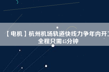 【電機】杭州機場軌道快線力爭年內(nèi)開工 全程只需45分鐘
          